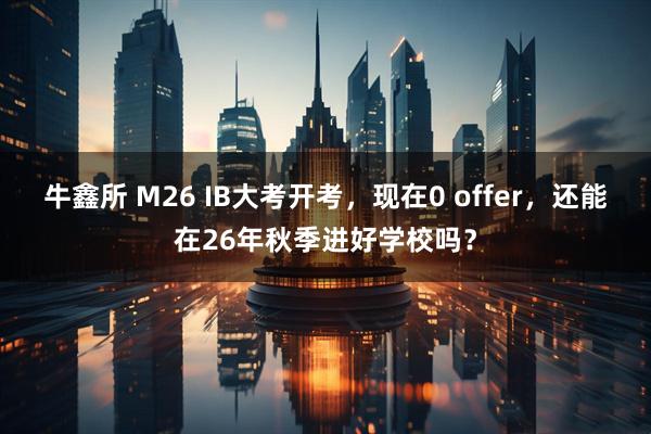 牛鑫所 M26 IB大考开考，现在0 offer，还能在26年秋季进好学校吗？