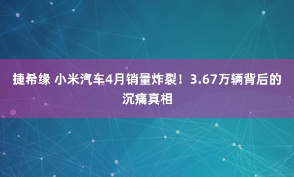 捷希缘 小米汽车4月销量炸裂！3.67万辆背后的沉痛真相