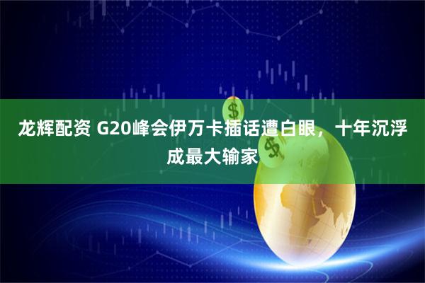 龙辉配资 G20峰会伊万卡插话遭白眼,十年沉浮成最大输家