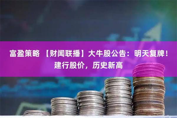 富盈策略 【财闻联播】大牛股公告：明天复牌！建行股价，历史新高