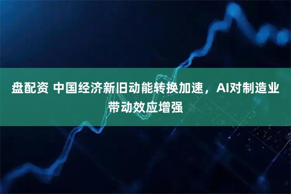 盘配资 中国经济新旧动能转换加速，AI对制造业带动效应增强