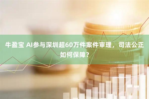 牛盈宝 AI参与深圳超60万件案件审理，司法公正如何保障？