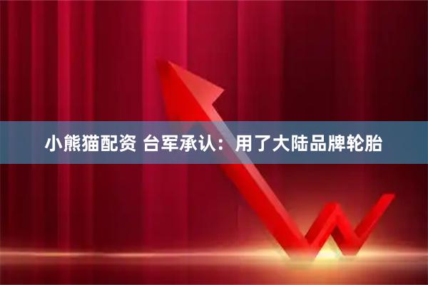 小熊猫配资 台军承认：用了大陆品牌轮胎