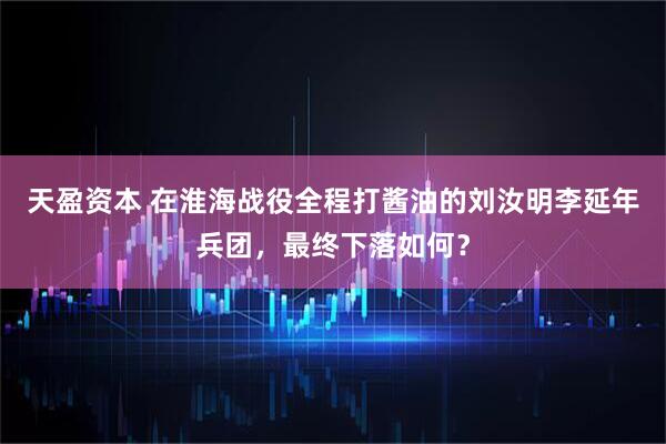 天盈资本 在淮海战役全程打酱油的刘汝明李延年兵团，最终下落如何？
