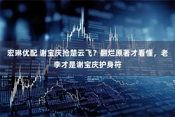 宏琳优配 谢宝庆抢楚云飞?翻烂原著才看懂,老李才是谢宝庆护身符