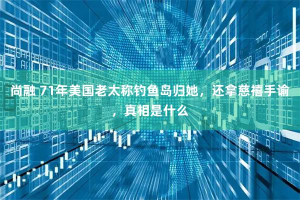 尚融 71年美国老太称钓鱼岛归她,还拿慈禧手谕,真相是什么