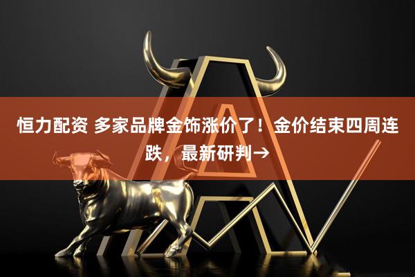 恒力配资 多家品牌金饰涨价了！金价结束四周连跌，最新研判→
