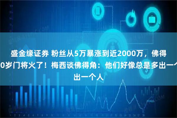 盛金缘证券 粉丝从5万暴涨到近2000万，佛得角40岁门将火了！梅西谈佛得角：他们好像总是多出一个人