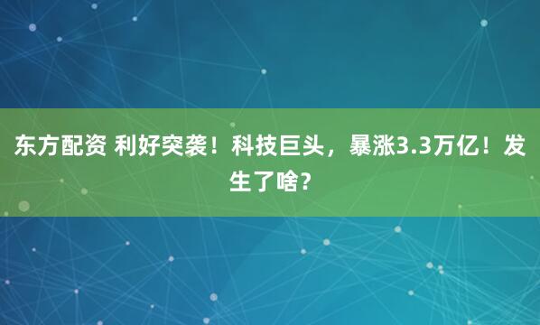 东方配资 利好突袭！科技巨头，暴涨3.3万亿！发生了啥？