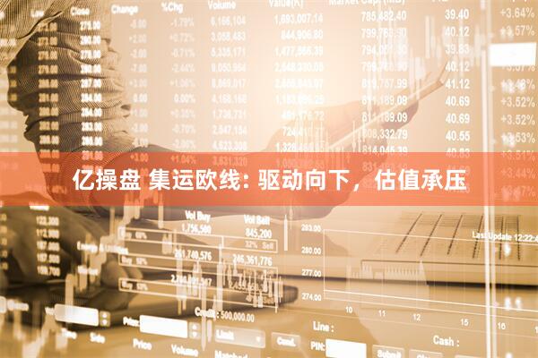 亿操盘 集运欧线: 驱动向下，估值承压