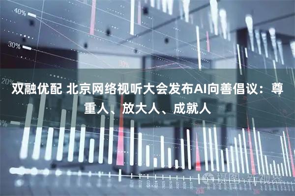 双融优配 北京网络视听大会发布AI向善倡议：尊重人、放大人、成就人