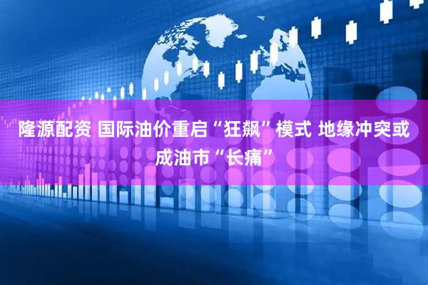 隆源配资 国际油价重启“狂飙”模式 地缘冲突或成油市“长痛”