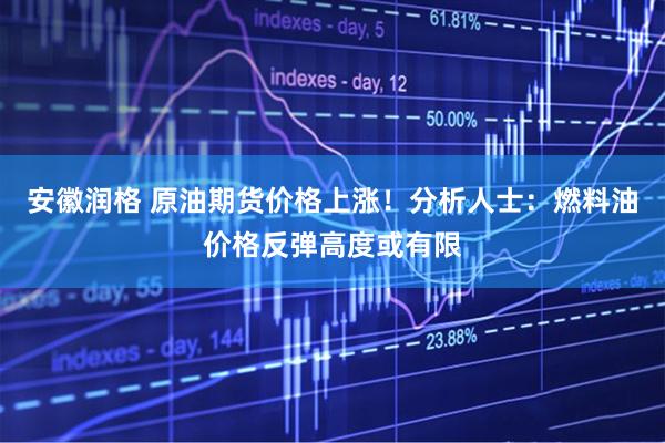 安徽润格 原油期货价格上涨！分析人士：燃料油价格反弹高度或有限