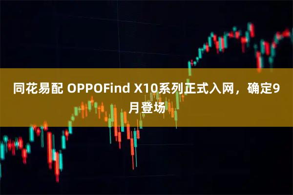 同花易配 OPPOFind X10系列正式入网,确定9月登场