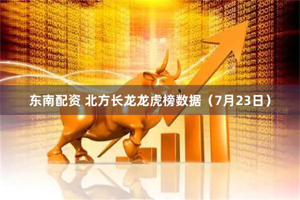 东南配资 北方长龙龙虎榜数据（7月23日）