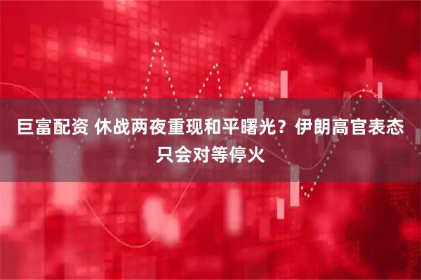 巨富配资 休战两夜重现和平曙光？伊朗高官表态只会对等停火