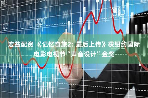 宏益配资 《记忆奇旅2: 最后上传》获纽约国际电影电视节“声音设计”金奖