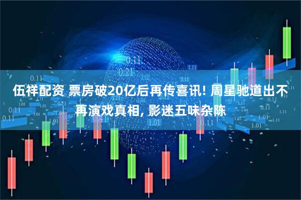 伍祥配资 票房破20亿后再传喜讯! 周星驰道出不再演戏真相, 影迷五味杂陈
