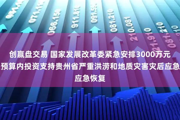 创赢盘交易 国家发展改革委紧急安排3000万元中央预算内投资支持贵州省严重洪涝和地质灾害灾后应急恢复