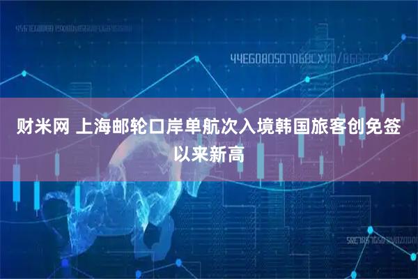 财米网 上海邮轮口岸单航次入境韩国旅客创免签以来新高