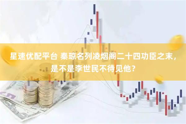 星速优配平台 秦琼名列凌烟阁二十四功臣之末，是不是李世民不待见他？