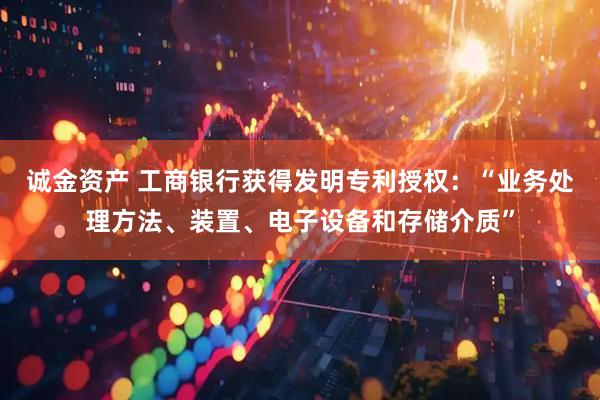 诚金资产 工商银行获得发明专利授权：“业务处理方法、装置、电子设备和存储介质”