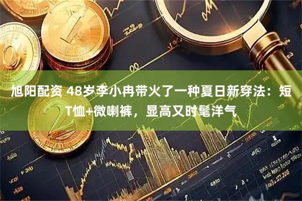 旭阳配资 48岁李小冉带火了一种夏日新穿法:短T恤+微喇裤,显高又时髦洋气