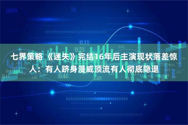 七界策略 《迷失》完结16年后主演现状落差惊人：有人跻身漫威顶流有人彻底隐退
