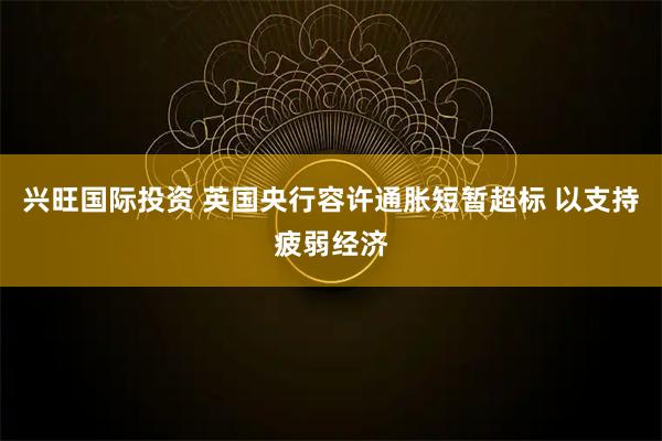 兴旺国际投资 英国央行容许通胀短暂超标 以支持疲弱经济