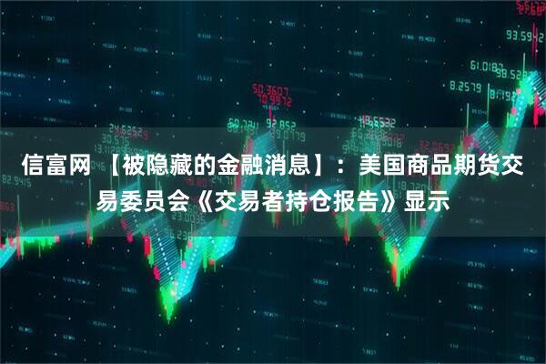 信富网 【被隐藏的金融消息】：美国商品期货交易委员会《交易者持仓报告》显示