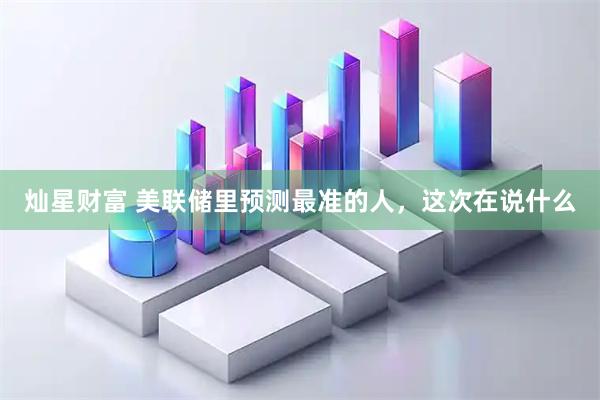 灿星财富 美联储里预测最准的人，这次在说什么