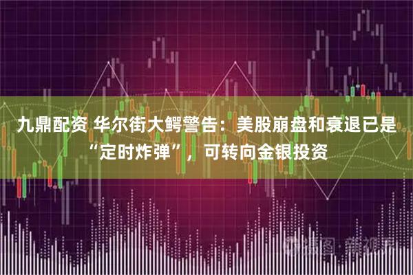 九鼎配资 华尔街大鳄警告：美股崩盘和衰退已是“定时炸弹”，可转向金银投资