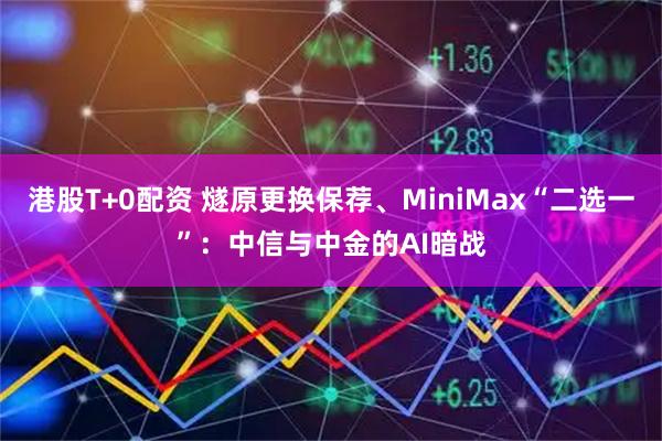 港股T+0配资 燧原更换保荐、MiniMax“二选一”：中信与中金的AI暗战