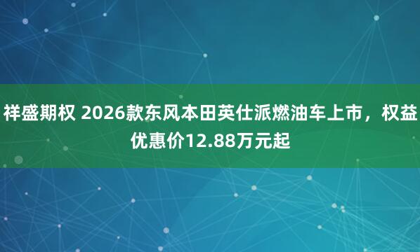 祥盛期权 2026款东风本田英仕派燃油车上市，权益优惠价12.88万元起