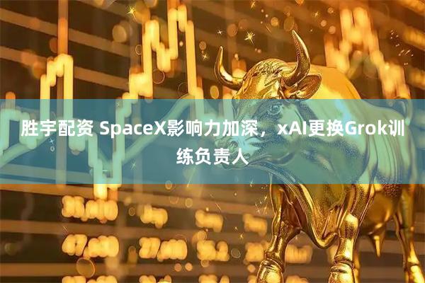 胜宇配资 SpaceX影响力加深，xAI更换Grok训练负责人