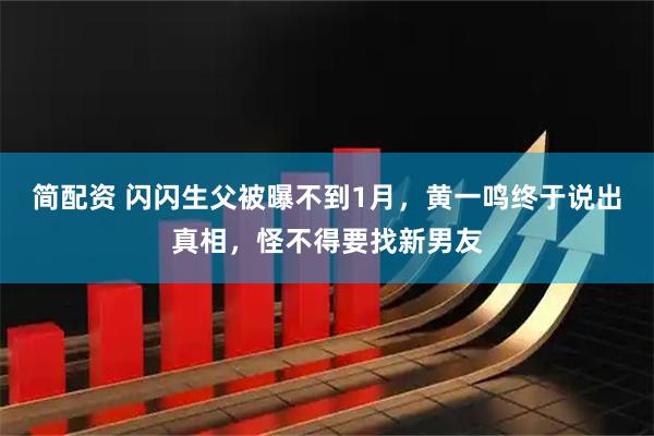简配资 闪闪生父被曝不到1月，黄一鸣终于说出真相，怪不得要找新男友