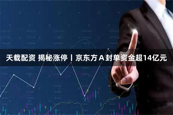 天载配资 揭秘涨停丨京东方Ａ封单资金超14亿元