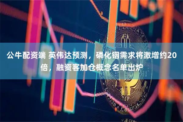 公牛配资端 英伟达预测，磷化铟需求将激增约20倍，融资客加仓概念名单出炉
