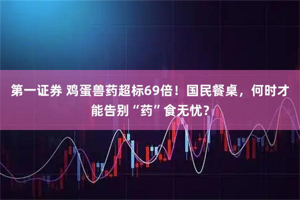第一证券 鸡蛋兽药超标69倍！国民餐桌，何时才能告别“药”食无忧？