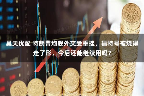 昊天优配 特朗普炮舰外交受重挫,福特号被烧得走了形,今后还能继续用吗?