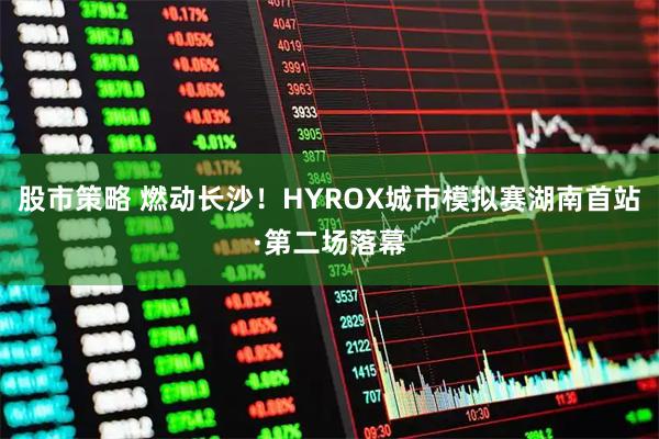 股市策略 燃动长沙！HYROX城市模拟赛湖南首站·第二场落幕