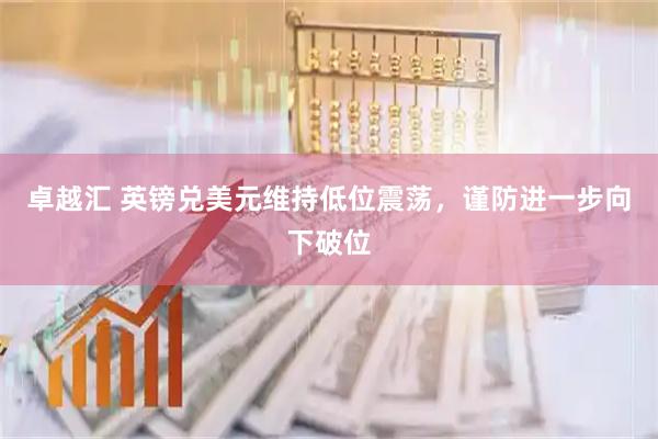 卓越汇 英镑兑美元维持低位震荡，谨防进一步向下破位