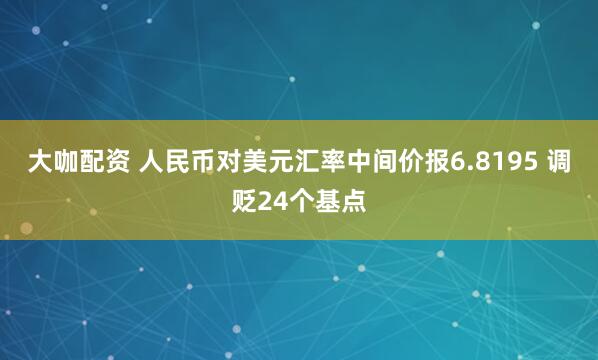 大咖配资 人民币对美元汇率中间价报6.8195 调贬24个基点
