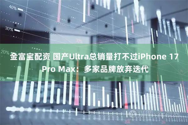 金富宝配资 国产Ultra总销量打不过iPhone 17 Pro Max：多家品牌放弃迭代