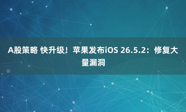 A股策略 快升级！苹果发布iOS 26.5.2：修复大量漏洞