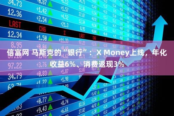 信富网 马斯克的“银行”：X Money上线，年化收益6%、消费返现3%
