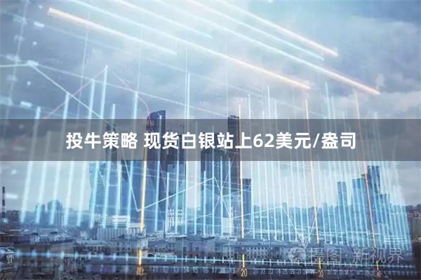 投牛策略 现货白银站上62美元/盎司