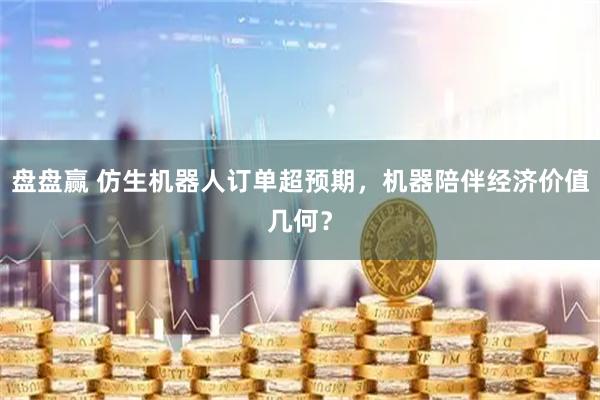 盘盘赢 仿生机器人订单超预期，机器陪伴经济价值几何？