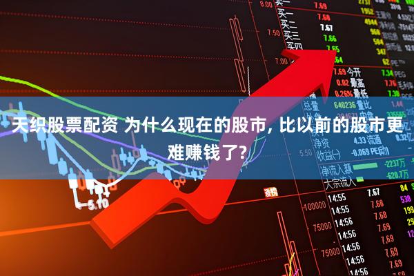 天织股票配资 为什么现在的股市, 比以前的股市更难赚钱了?