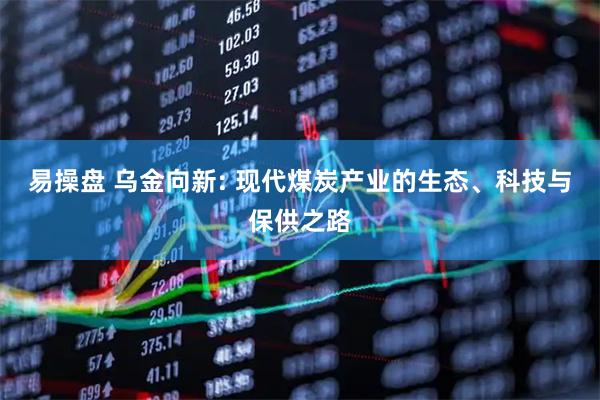 易操盘 乌金向新: 现代煤炭产业的生态、科技与保供之路